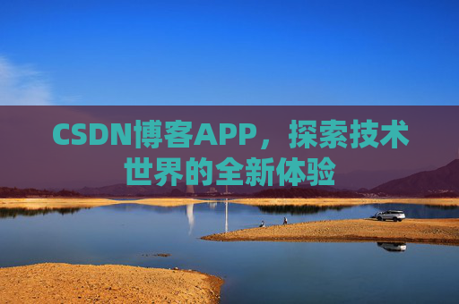 CSDN博客APP,探索技术世界的全新体验 CSDN博客APP,探索技术世界的全新体验